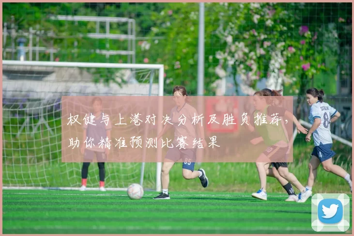 权健与上港对决分析及胜负推荐，助你精准预测比赛结果