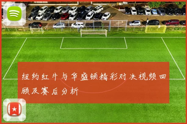 纽约红牛与华盛顿精彩对决视频回顾及赛后分析