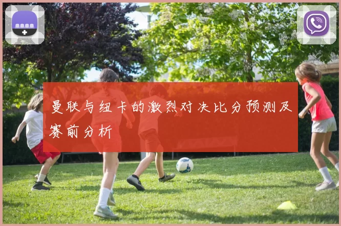 曼联与纽卡的激烈对决比分预测及赛前分析