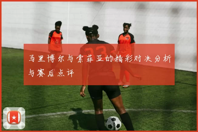 马里博尔与索菲亚的精彩对决分析与赛后点评