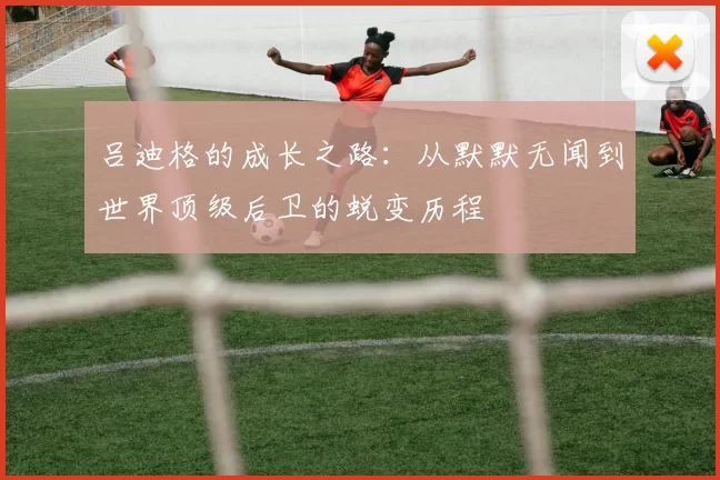 吕迪格的成长之路：从默默无闻到世界顶级后卫的蜕变历程
