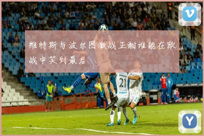 维特斯与波尔图激战正酣谁能在欧战中笑到最后