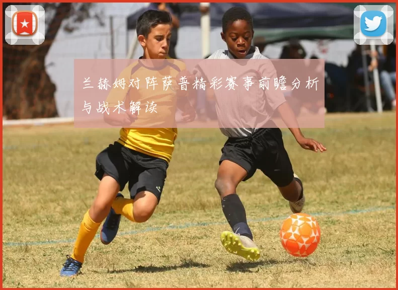 兰赫姆对阵萨普精彩赛事前瞻分析与战术解读