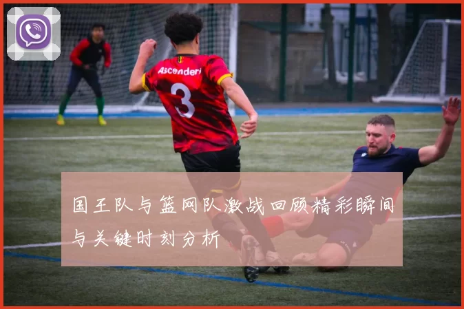 国王队与篮网队激战回顾精彩瞬间与关键时刻分析