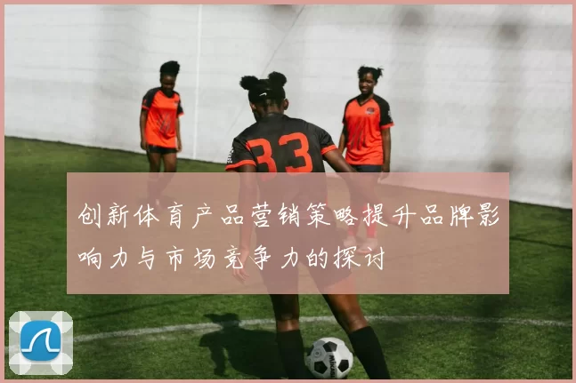 创新体育产品营销策略提升品牌影响力与市场竞争力的探讨