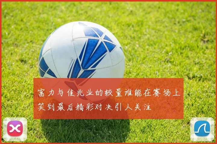 富力与佳兆业的较量谁能在赛场上笑到最后精彩对决引人关注