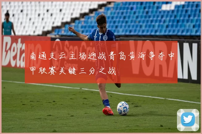 南通支云主场迎战青岛黄海争夺中甲联赛关键三分之战