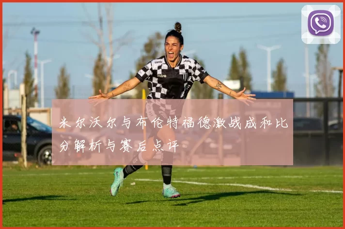 米尔沃尔与布伦特福德激战成和比分解析与赛后点评