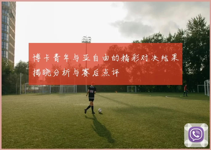 博卡青年与亚自由的精彩对决结果揭晓分析与赛后点评