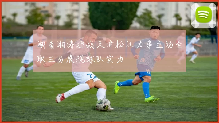 湖南湘涛迎战天津松江力争主场全取三分展现球队实力