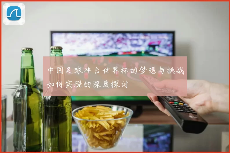 中国足球冲击世界杯的梦想与挑战如何实现的深度探讨