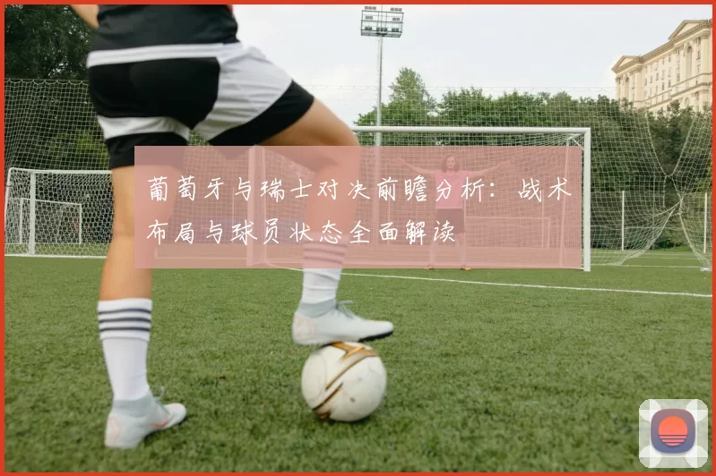 葡萄牙与瑞士对决前瞻分析：战术布局与球员状态全面解读