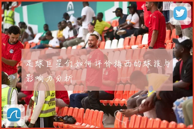 足球巨星们如何评价梅西的球技与影响力分析