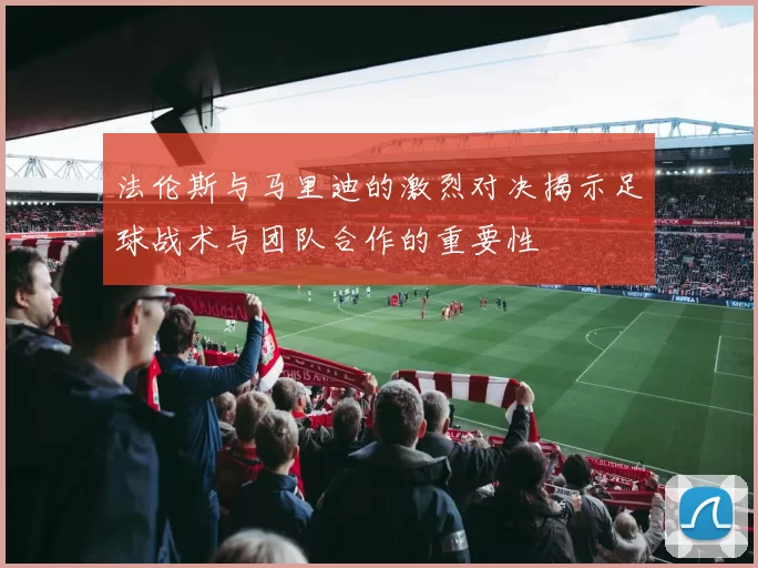 法伦斯与马里迪的激烈对决揭示足球战术与团队合作的重要性