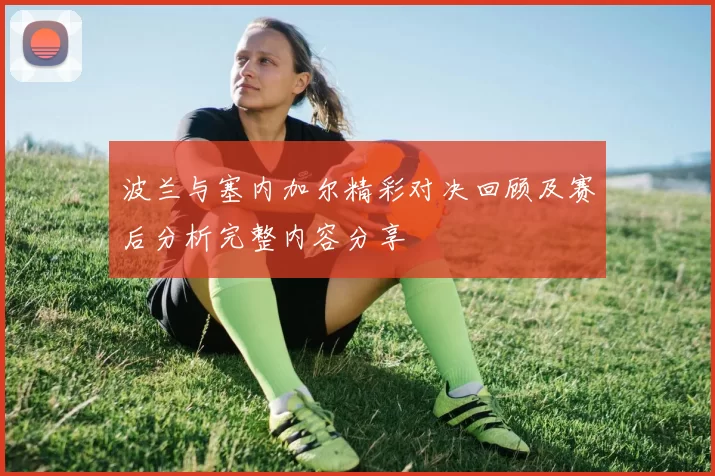 波兰与塞内加尔精彩对决回顾及赛后分析完整内容分享