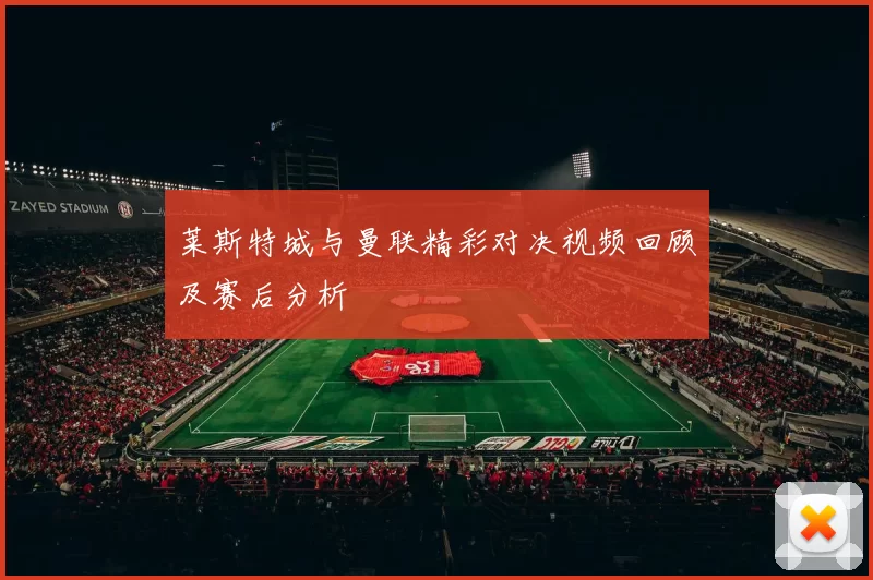 莱斯特城与曼联精彩对决视频回顾及赛后分析