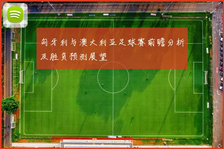 匈牙利与澳大利亚足球赛前瞻分析及胜负预测展望