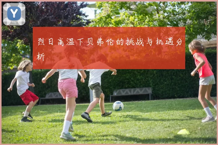 烈日高温下贝弗伦的挑战与机遇分析