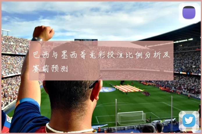 巴西与墨西哥竞彩投注比例分析及赛前预测